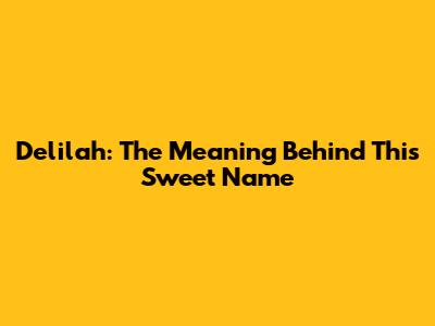 Delilah: The Meaning Behind This Sweet Name