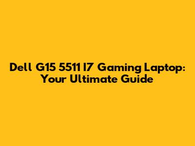 Dell G15 5511 I7 Gaming Laptop: Your Ultimate Guide