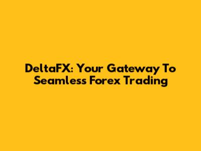 DeltaFX: Your Gateway To Seamless Forex Trading
