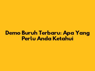 Demo Buruh Terbaru: Apa Yang Perlu Anda Ketahui
