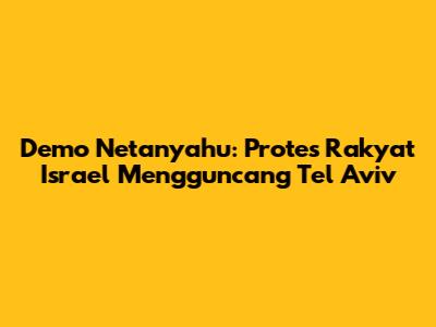 Demo Netanyahu: Protes Rakyat Israel Mengguncang Tel Aviv