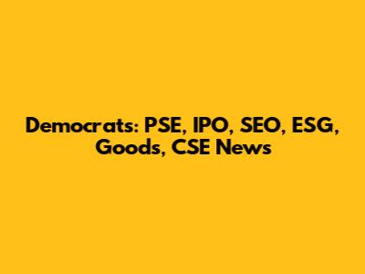Democrats: PSE, IPO, SEO, ESG, Goods, CSE News