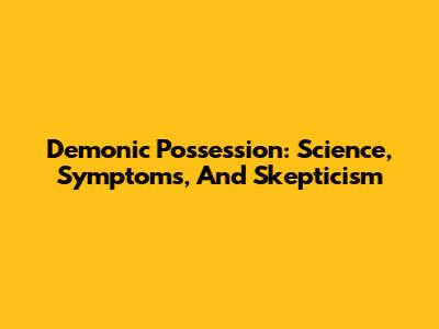 Demonic Possession: Science, Symptoms, And Skepticism