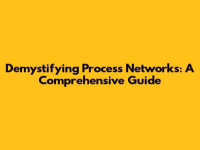 Demystifying Process Networks: A Comprehensive Guide