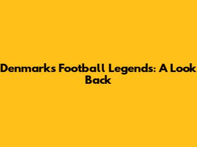 Denmark's Football Legends: A Look Back