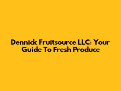Dennick Fruitsource LLC: Your Guide To Fresh Produce