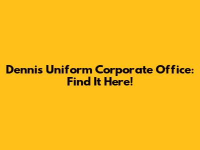 Dennis Uniform Corporate Office: Find It Here!