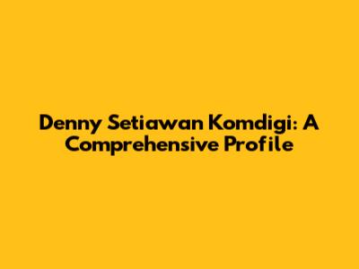 Denny Setiawan Komdigi: A Comprehensive Profile