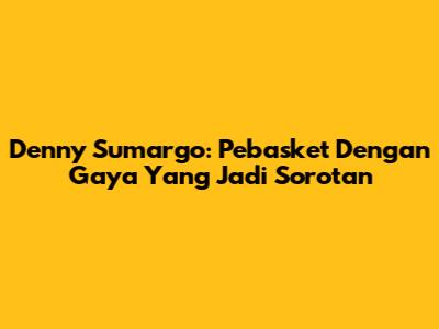 Denny Sumargo: Pebasket Dengan Gaya Yang Jadi Sorotan