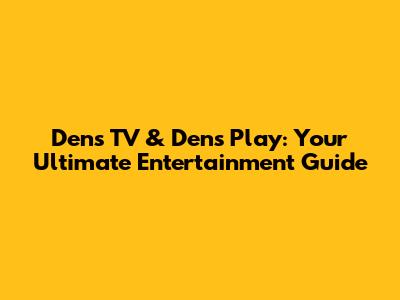 Dens TV & Dens Play: Your Ultimate Entertainment Guide