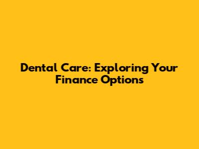 Dental Care: Exploring Your Finance Options