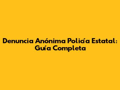 Denuncia Anónima Policía Estatal: Guía Completa