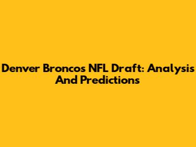 Denver Broncos NFL Draft: Analysis And Predictions
