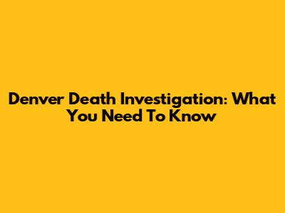 Denver Death Investigation: What You Need To Know