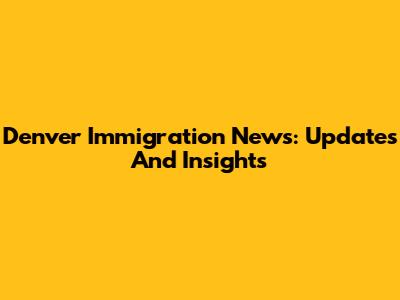 Denver Immigration News: Updates And Insights