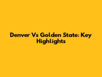 Denver Vs Golden State: Key Highlights