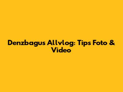 Denzbagus Allvlog: Tips Foto & Video