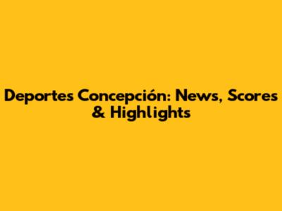 Deportes Concepción: News, Scores & Highlights