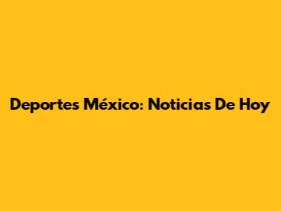 Deportes México: Noticias De Hoy