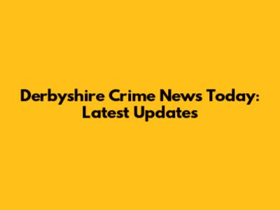 Derbyshire Crime News Today: Latest Updates