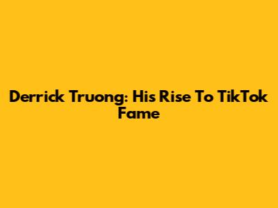 Derrick Truong: His Rise To TikTok Fame