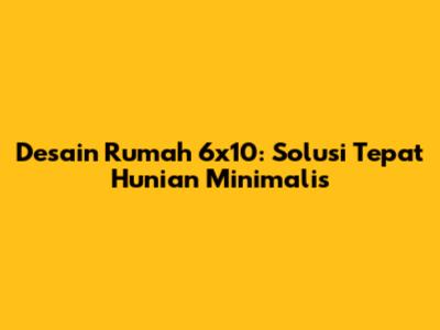 Desain Rumah 6x10: Solusi Tepat Hunian Minimalis