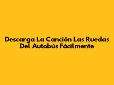 Descarga La Canción 'Las Ruedas Del Autobús' Fácilmente
