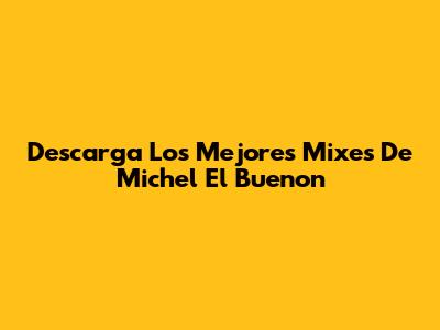 Descarga Los Mejores Mixes De Michel El Buenon