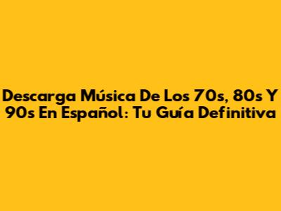 Descarga Música De Los 70s, 80s Y 90s En Español: Tu Guía Definitiva