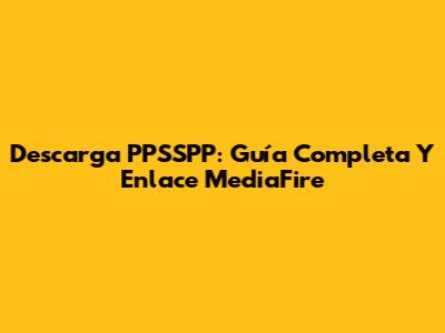 Descarga PPSSPP: Guía Completa Y Enlace MediaFire