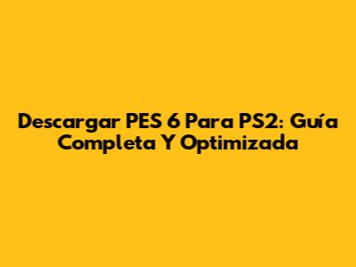 Descargar PES 6 Para PS2: Guía Completa Y Optimizada