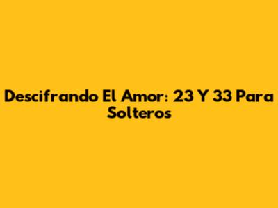 Descifrando El Amor: 23 Y 33 Para Solteros