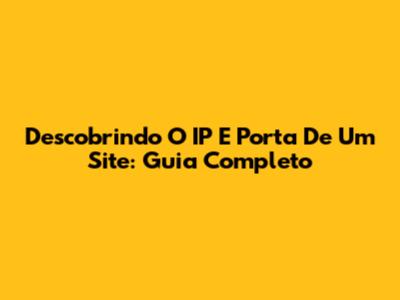 Descobrindo O IP E Porta De Um Site: Guia Completo