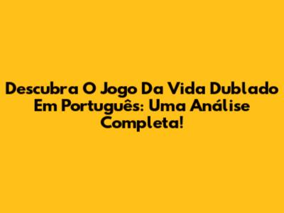Descubra O Jogo Da Vida Dublado Em Português: Uma Análise Completa!