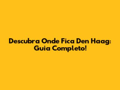 Descubra Onde Fica Den Haag: Guia Completo!