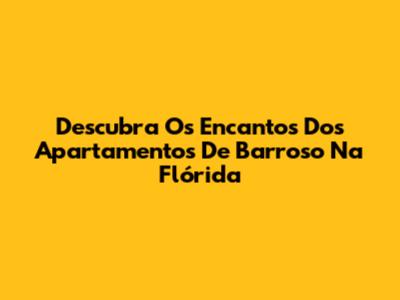 Descubra Os Encantos Dos Apartamentos De Barroso Na Flórida