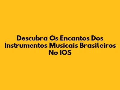 Descubra Os Encantos Dos Instrumentos Musicais Brasileiros No IOS