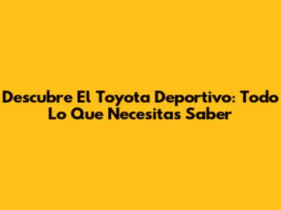 Descubre El Toyota Deportivo: Todo Lo Que Necesitas Saber