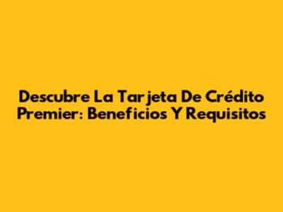 Descubre La Tarjeta De Crédito Premier: Beneficios Y Requisitos