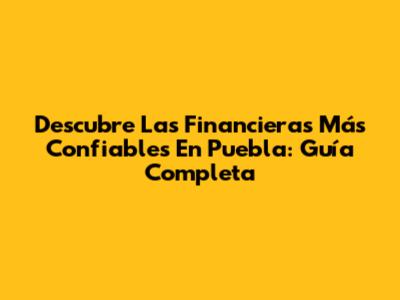 Descubre Las Financieras Más Confiables En Puebla: Guía Completa
