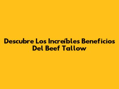 Descubre Los Increíbles Beneficios Del Beef Tallow