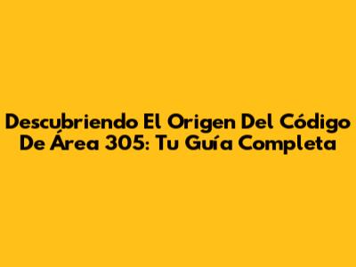 Descubriendo El Origen Del Código De Área 305: Tu Guía Completa