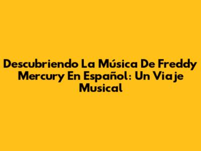 Descubriendo La Música De Freddy Mercury En Español: Un Viaje Musical