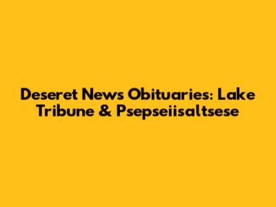 Deseret News Obituaries: Lake Tribune & Psepseiisaltsese