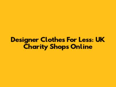 Designer Clothes For Less: UK Charity Shops Online