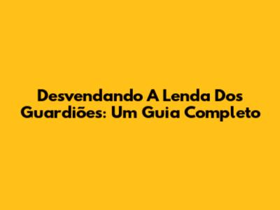 Desvendando A Lenda Dos Guardiões: Um Guia Completo