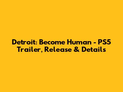 Detroit: Become Human - PS5 Trailer, Release & Details