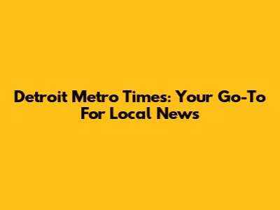 Detroit Metro Times: Your Go-To For Local News