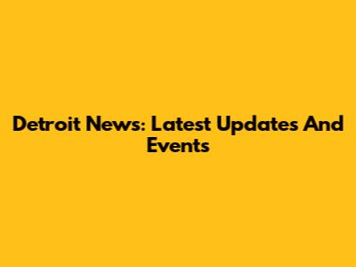 Detroit News: Latest Updates And Events
