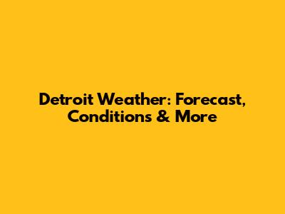 Detroit Weather: Forecast, Conditions & More